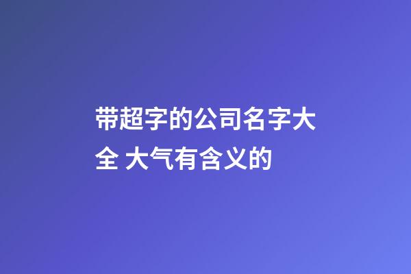 带超字的公司名字大全 大气有含义的-第1张-公司起名-玄机派